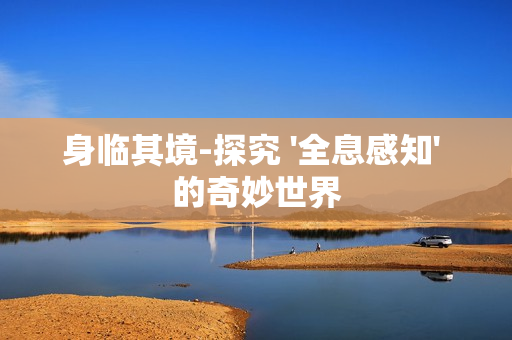 身臨其境-探究 '全息感知' 的奇妙世界