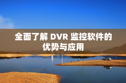全面了解 DVR 監(jiān)控軟件的優(yōu)勢與應(yīng)用