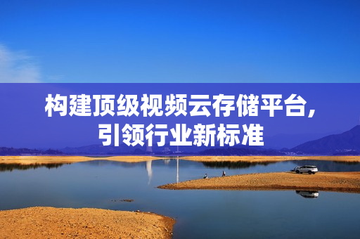 構建頂級視頻云存儲平臺,引領行業新標準