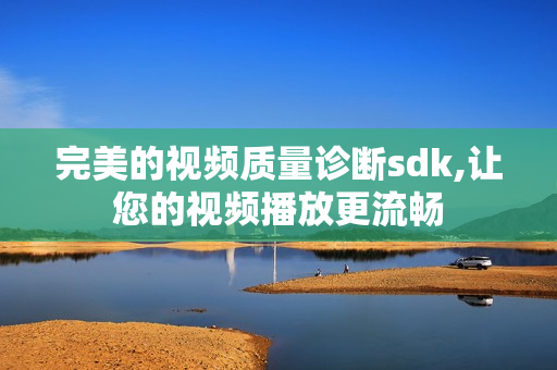 完美的視頻質(zhì)量診斷sdk,讓您的視頻播放更流暢