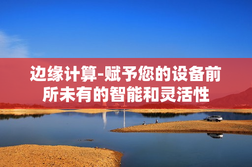 邊緣計(jì)算-賦予您的設(shè)備前所未有的智能和靈活性