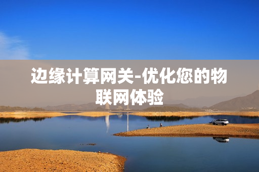 邊緣計算網(wǎng)關(guān)-優(yōu)化您的物聯(lián)網(wǎng)體驗