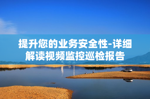 提升您的業務安全性-詳細解讀視頻監控巡檢報告