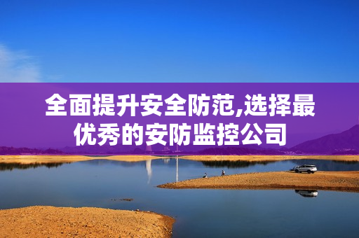 全面提升安全防范,選擇最優秀的安防監控公司