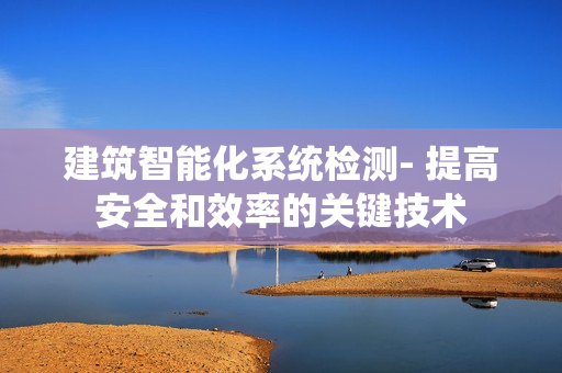 建筑智能化系統檢測- 提高安全和效率的關鍵技術