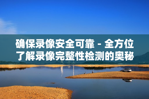 確保錄像安全可靠 - 全方位了解錄像完整性檢測的奧秘