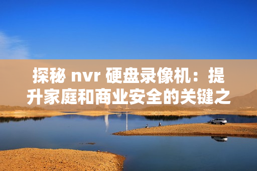 探秘 nvr 硬盤錄像機：提升家庭和商業(yè)安全的關(guān)鍵之選