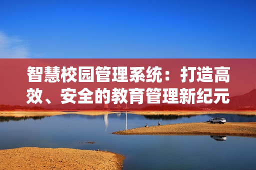 智慧校園管理系統(tǒng)：打造高效、安全的教育管理新紀(jì)元