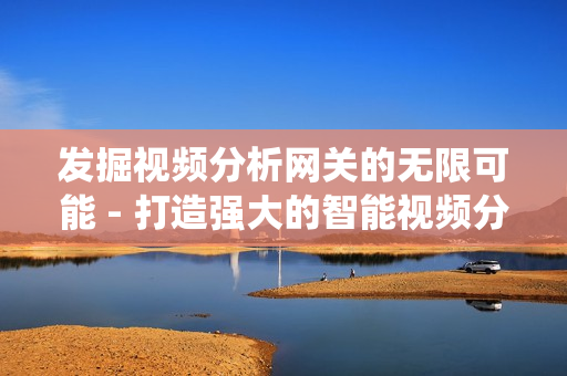 發(fā)掘視頻分析網(wǎng)關(guān)的無限可能 - 打造強(qiáng)大的智能視頻分析系統(tǒng)