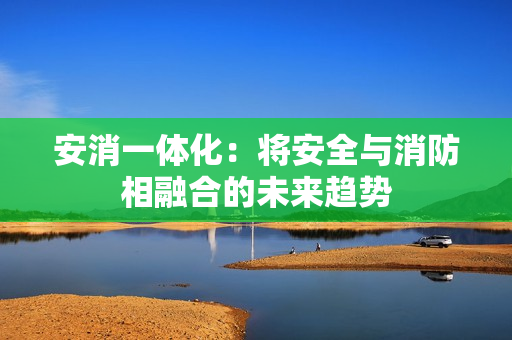 安消一體化：將安全與消防相融合的未來趨勢