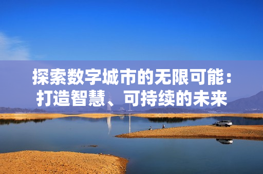 探索數字城市的無限可能：打造智慧、可持續的未來