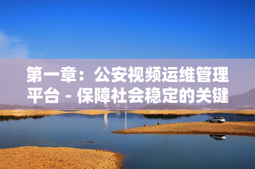 第一章：公安視頻運維管理平臺 - 保障社會穩定的關鍵工具