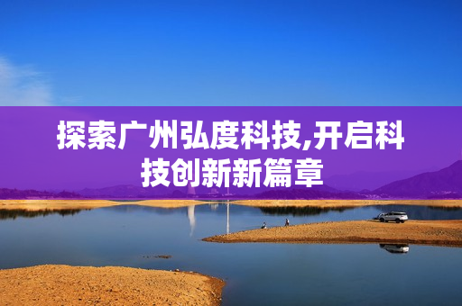 探索廣州弘度科技,開啟科技創(chuàng)新新篇章