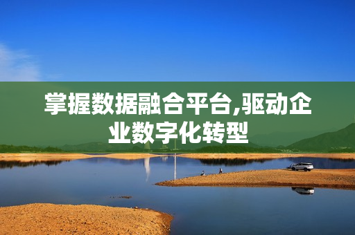 掌握數據融合平臺,驅動企業數字化轉型
