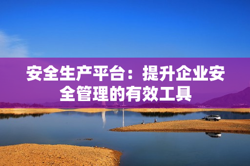 安全生產平臺：提升企業安全管理的有效工具