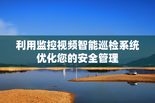 利用監控視頻智能巡檢系統優化您的安全管理