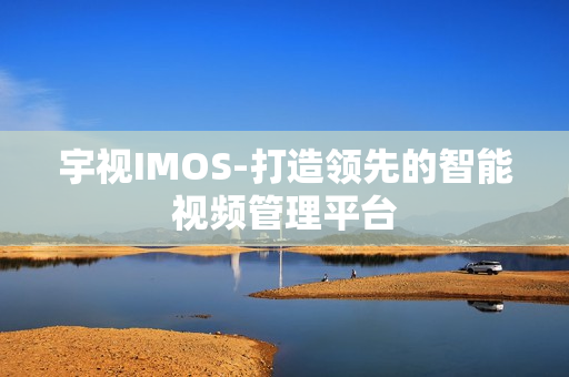 宇視IMOS-打造領先的智能視頻管理平臺