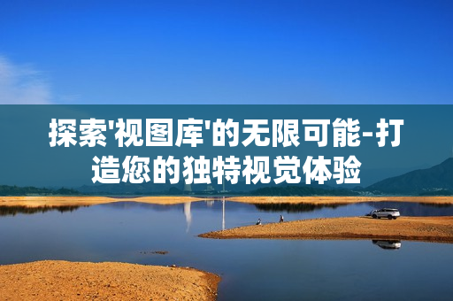 探索'視圖庫'的無限可能-打造您的獨特視覺體驗