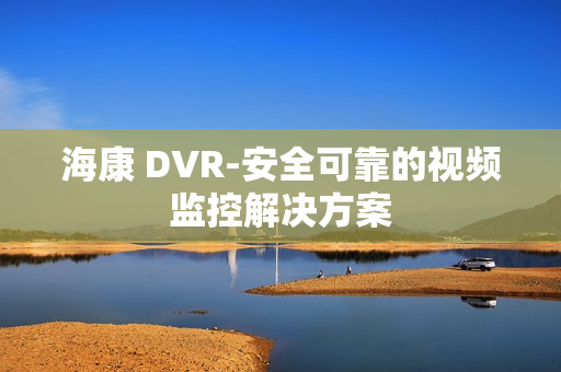 海康 DVR-安全可靠的視頻監(jiān)控解決方案