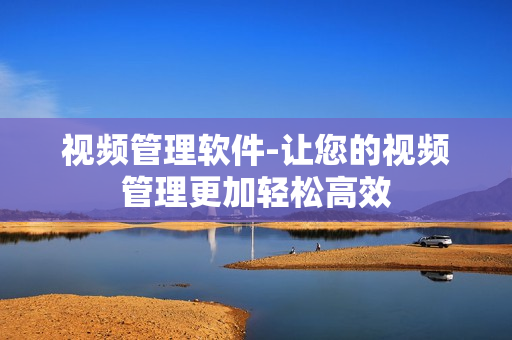 視頻管理軟件-讓您的視頻管理更加輕松高效