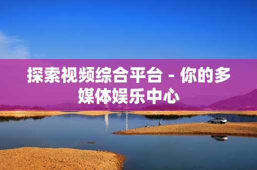 探索視頻綜合平臺 - 你的多媒體娛樂中心