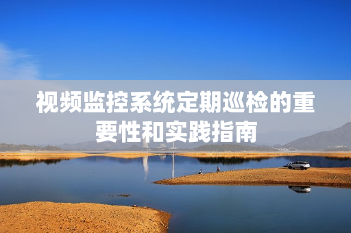 視頻監(jiān)控系統(tǒng)定期巡檢的重要性和實踐指南