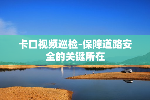 卡口視頻巡檢-保障道路安全的關(guān)鍵所在