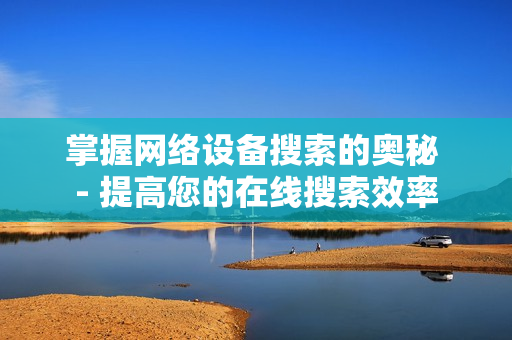 掌握網絡設備搜索的奧秘 - 提高您的在線搜索效率