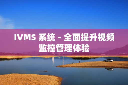 IVMS 系統 - 全面提升視頻監控管理體驗