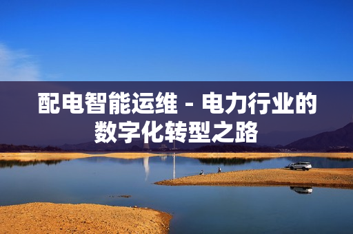 配電智能運維 - 電力行業的數字化轉型之路