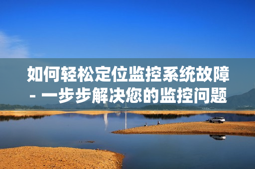 如何輕松定位監(jiān)控系統(tǒng)故障- 一步步解決您的監(jiān)控問題