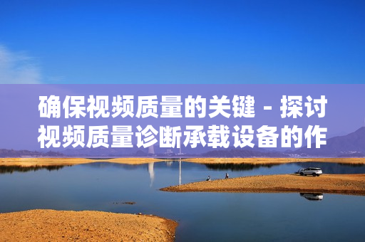 確保視頻質量的關鍵 - 探討視頻質量診斷承載設備的作用與應用