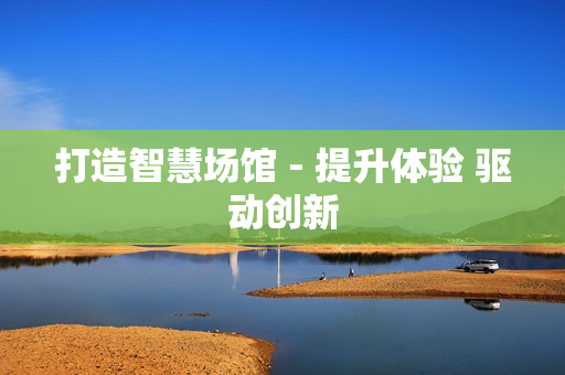 打造智慧場館 - 提升體驗(yàn) 驅(qū)動創(chuàng)新