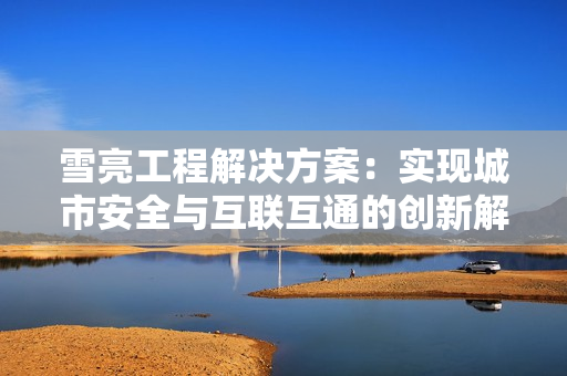 雪亮工程解決方案：實(shí)現(xiàn)城市安全與互聯(lián)互通的創(chuàng)新解決方案
