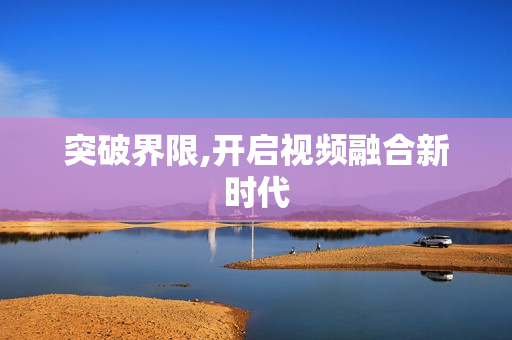 突破界限,開(kāi)啟視頻融合新時(shí)代