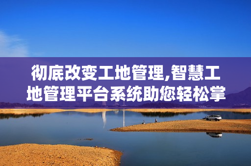 徹底改變工地管理,智慧工地管理平臺系統助您輕松掌控
