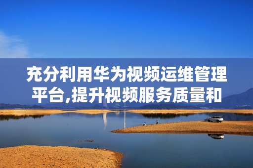 充分利用華為視頻運(yùn)維管理平臺,提升視頻服務(wù)質(zhì)量和效率