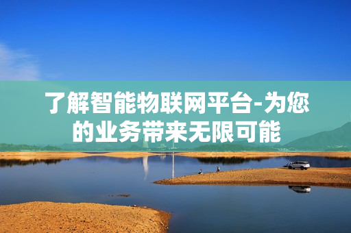 了解智能物聯網平臺-為您的業務帶來無限可能