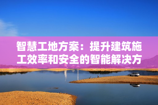 智慧工地方案：提升建筑施工效率和安全的智能解決方案