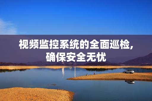 視頻監控系統的全面巡檢,確保安全無憂