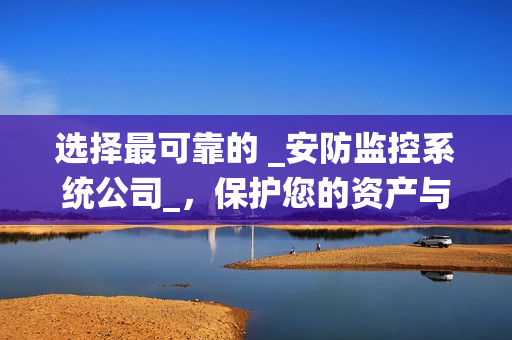 選擇最可靠的 _安防監控系統公司_，保護您的資產與安全