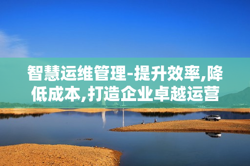 智慧運維管理-提升效率,降低成本,打造企業(yè)卓越運營