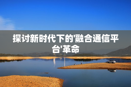 探討新時代下的'融合通信平臺'革命
