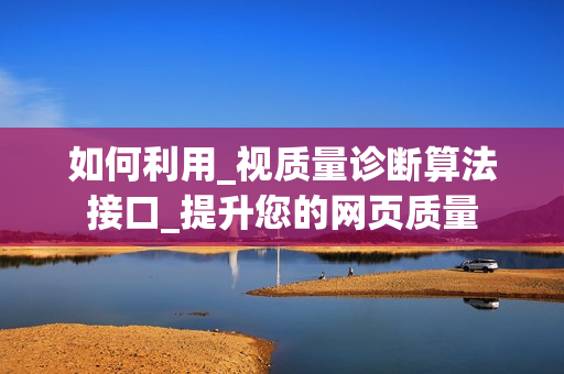 如何利用_視質(zhì)量診斷算法接口_提升您的網(wǎng)頁(yè)質(zhì)量