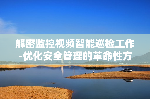 解密監控視頻智能巡檢工作-優化安全管理的革命性方案