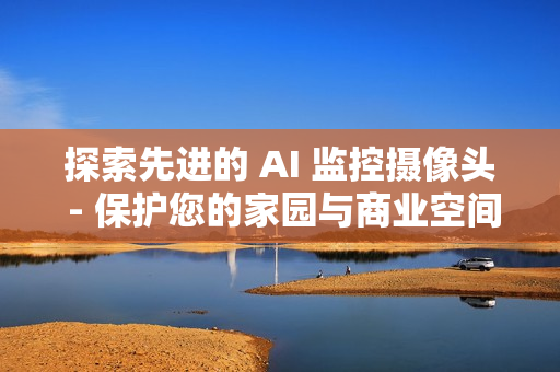 探索先進的 AI 監(jiān)控攝像頭 - 保護您的家園與商業(yè)空間
