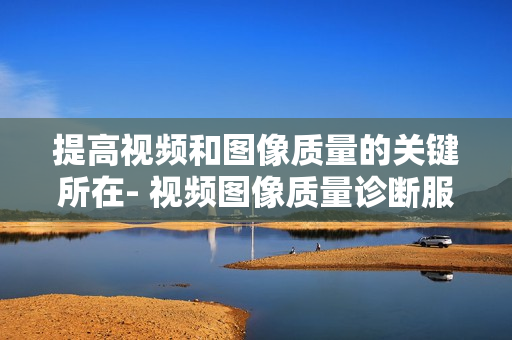 提高視頻和圖像質量的關鍵所在- 視頻圖像質量診斷服務器