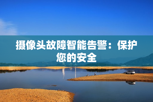 攝像頭故障智能告警：保護您的安全