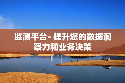 監(jiān)測平臺- 提升您的數(shù)據(jù)洞察力和業(yè)務決策