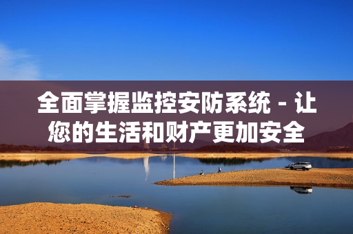 全面掌握監(jiān)控安防系統(tǒng) - 讓您的生活和財(cái)產(chǎn)更加安全